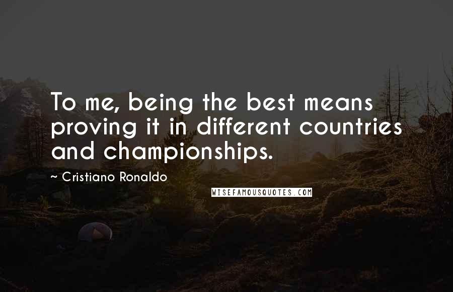 Cristiano Ronaldo Quotes: To me, being the best means proving it in different countries and championships.