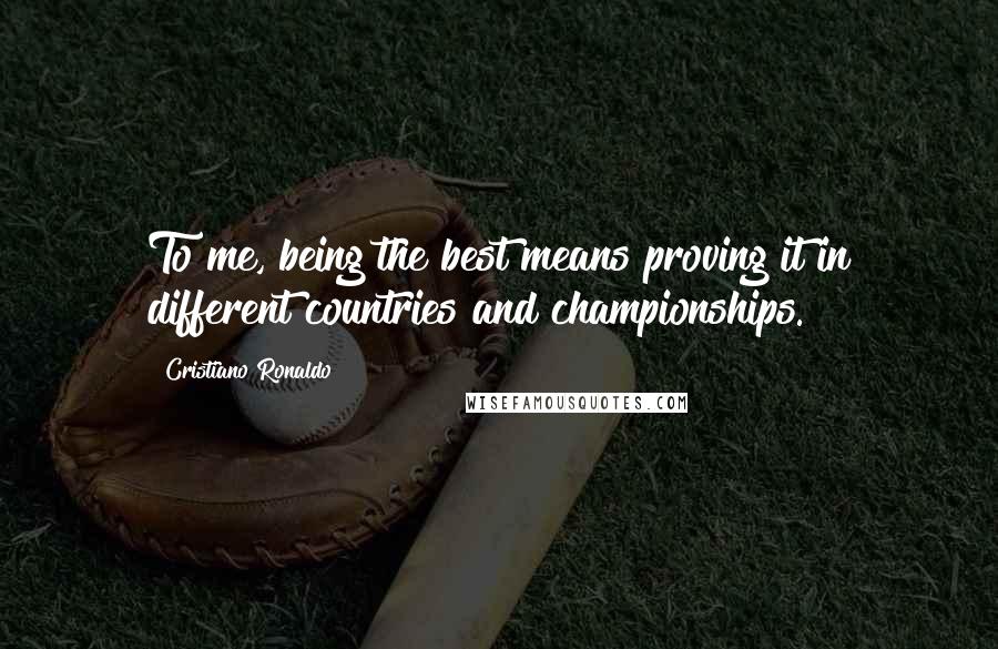 Cristiano Ronaldo Quotes: To me, being the best means proving it in different countries and championships.