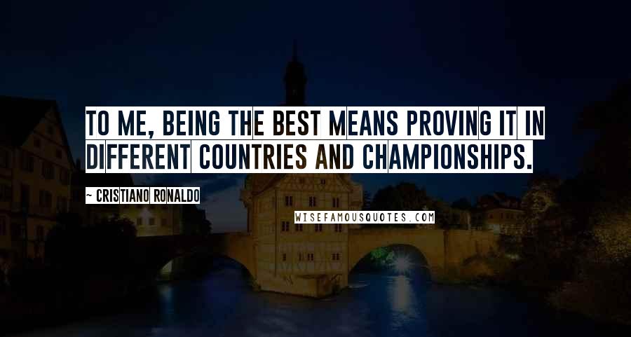 Cristiano Ronaldo Quotes: To me, being the best means proving it in different countries and championships.