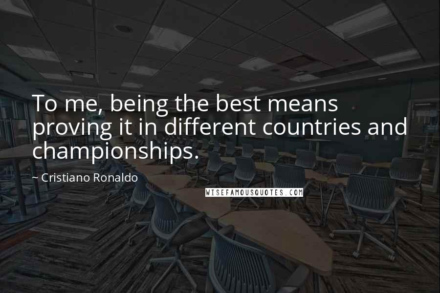 Cristiano Ronaldo Quotes: To me, being the best means proving it in different countries and championships.