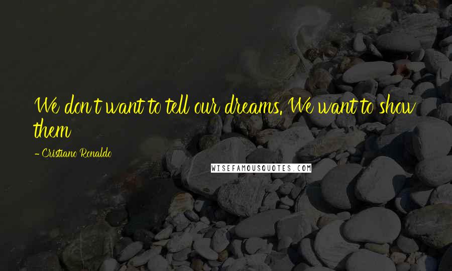 Cristiano Ronaldo Quotes: We don't want to tell our dreams. We want to show them