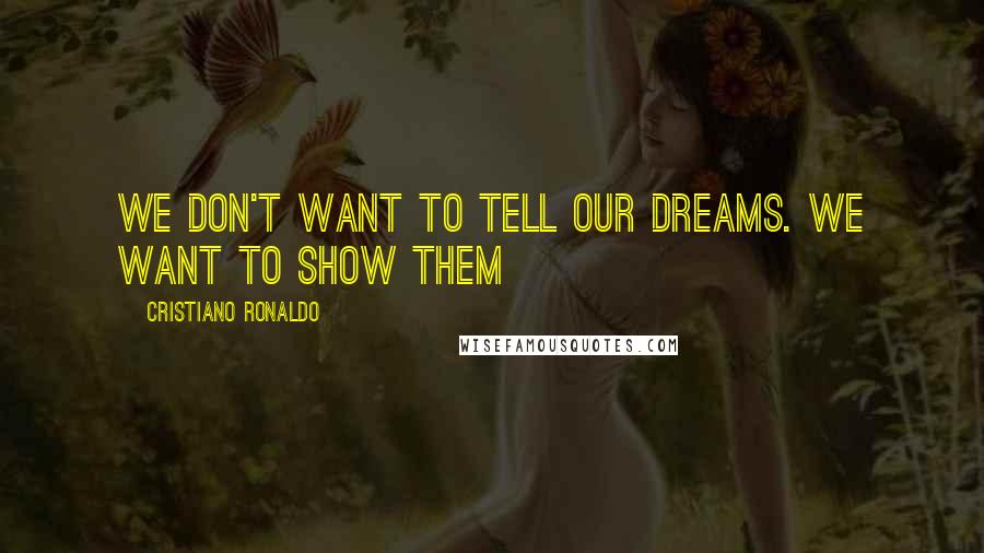 Cristiano Ronaldo Quotes: We don't want to tell our dreams. We want to show them