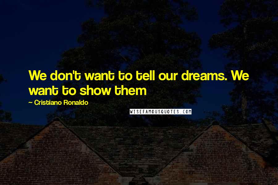 Cristiano Ronaldo Quotes: We don't want to tell our dreams. We want to show them