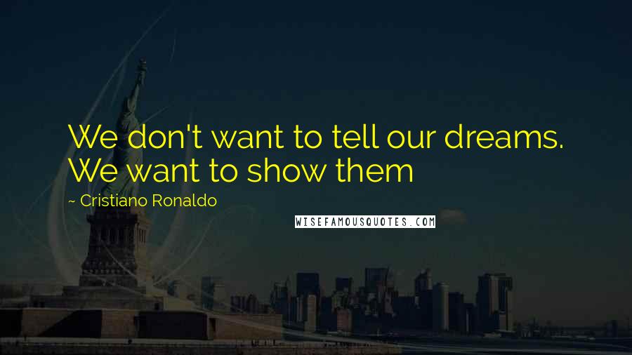 Cristiano Ronaldo Quotes: We don't want to tell our dreams. We want to show them