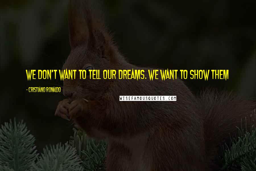 Cristiano Ronaldo Quotes: We don't want to tell our dreams. We want to show them