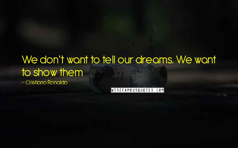 Cristiano Ronaldo Quotes: We don't want to tell our dreams. We want to show them