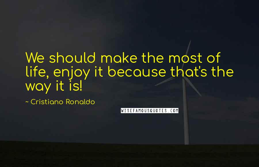 Cristiano Ronaldo Quotes: We should make the most of life, enjoy it because that's the way it is!