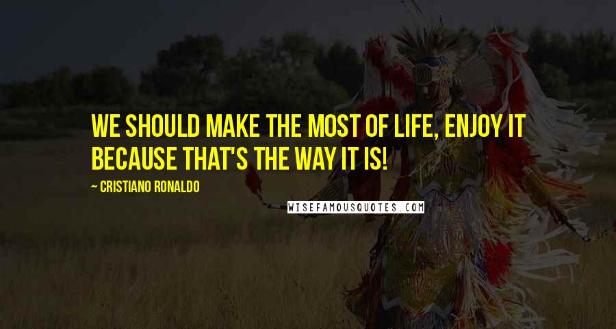 Cristiano Ronaldo Quotes: We should make the most of life, enjoy it because that's the way it is!