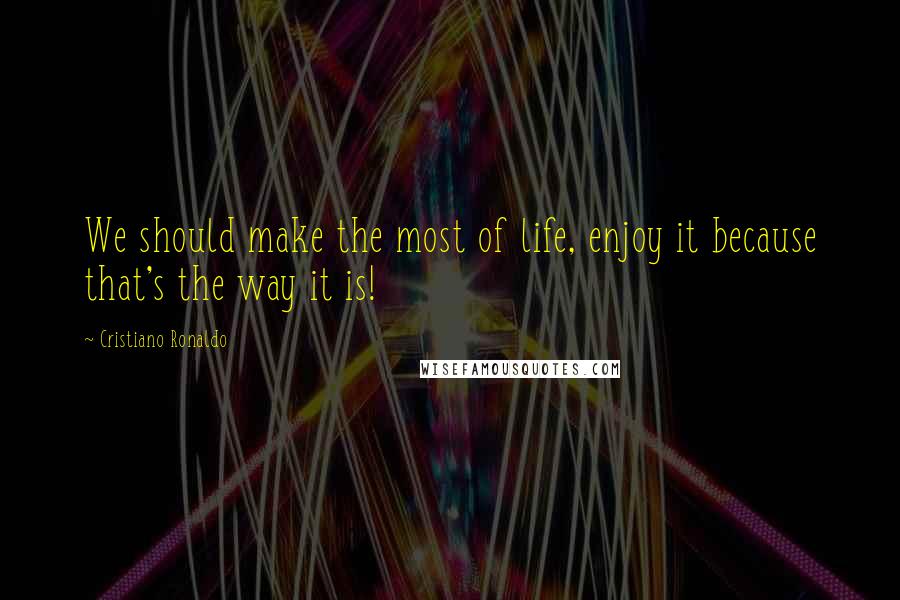 Cristiano Ronaldo Quotes: We should make the most of life, enjoy it because that's the way it is!