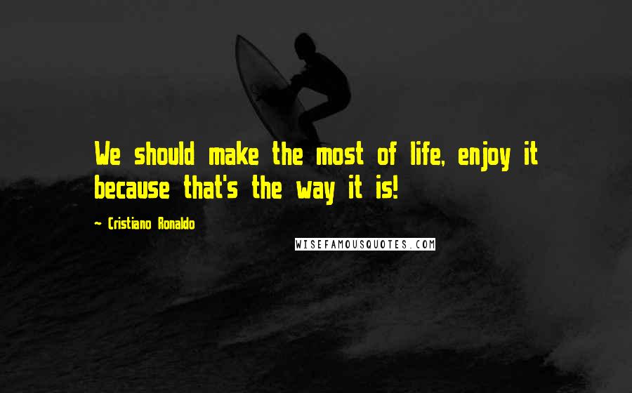 Cristiano Ronaldo Quotes: We should make the most of life, enjoy it because that's the way it is!