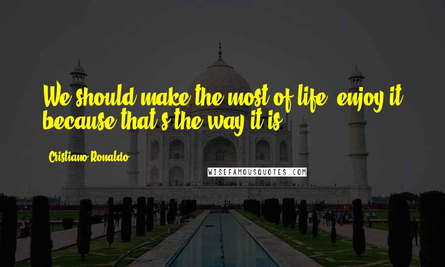 Cristiano Ronaldo Quotes: We should make the most of life, enjoy it because that's the way it is!