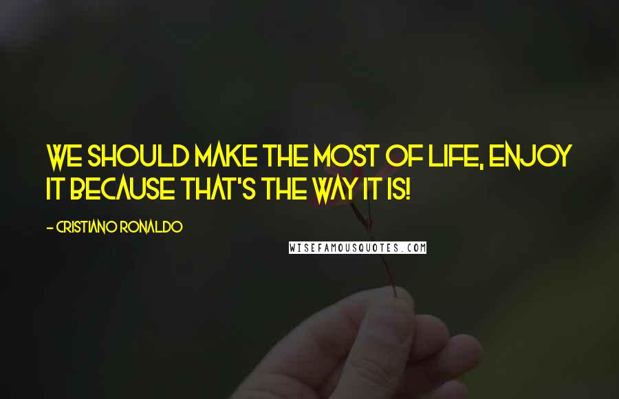 Cristiano Ronaldo Quotes: We should make the most of life, enjoy it because that's the way it is!
