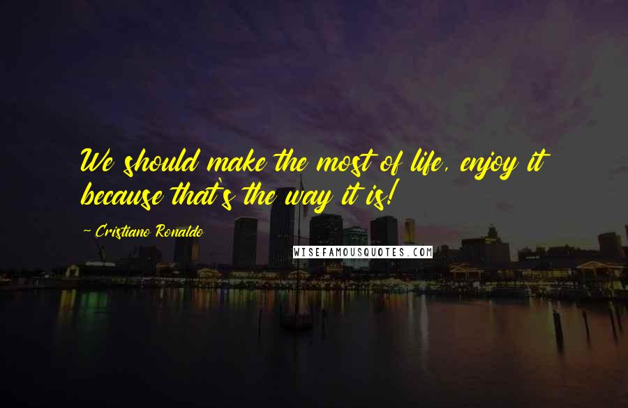 Cristiano Ronaldo Quotes: We should make the most of life, enjoy it because that's the way it is!
