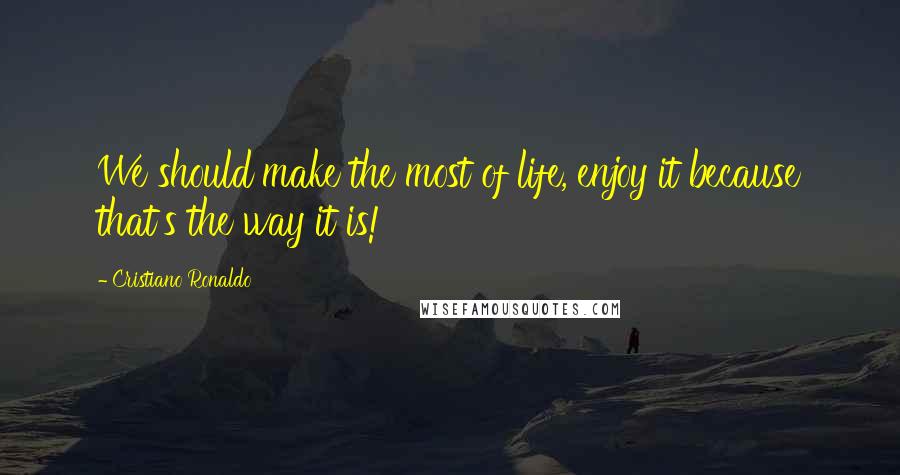 Cristiano Ronaldo Quotes: We should make the most of life, enjoy it because that's the way it is!