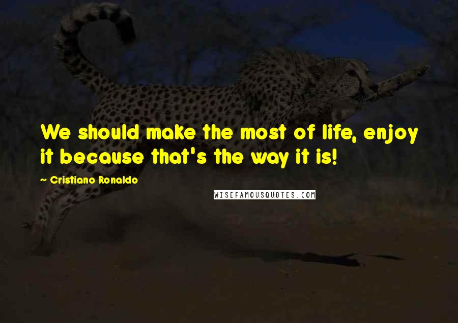 Cristiano Ronaldo Quotes: We should make the most of life, enjoy it because that's the way it is!