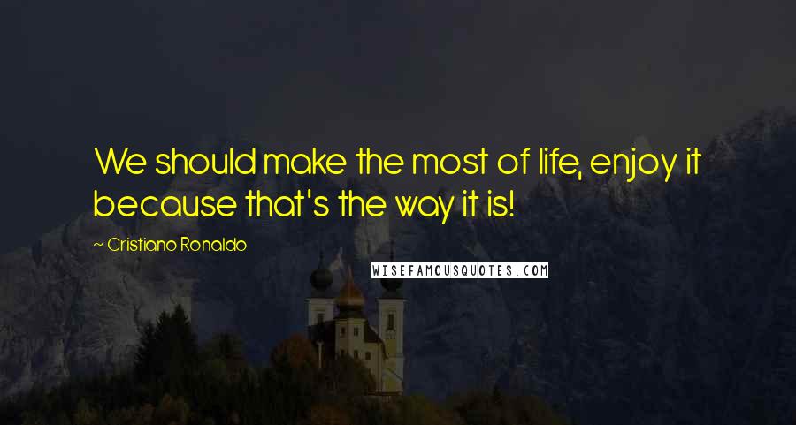 Cristiano Ronaldo Quotes: We should make the most of life, enjoy it because that's the way it is!