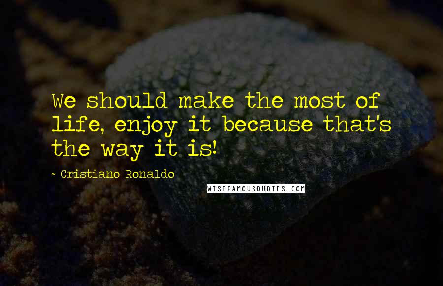Cristiano Ronaldo Quotes: We should make the most of life, enjoy it because that's the way it is!