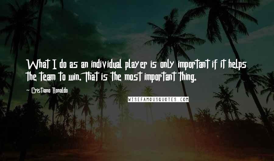 Cristiano Ronaldo Quotes: What I do as an individual player is only important if it helps the team to win. That is the most important thing.