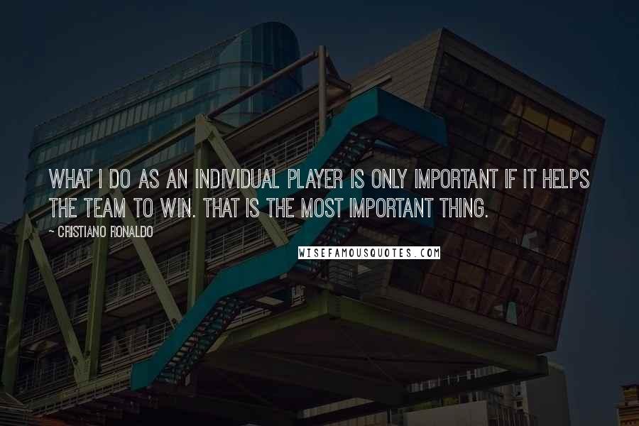 Cristiano Ronaldo Quotes: What I do as an individual player is only important if it helps the team to win. That is the most important thing.