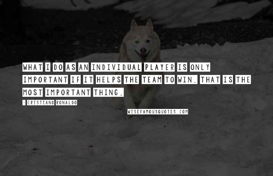 Cristiano Ronaldo Quotes: What I do as an individual player is only important if it helps the team to win. That is the most important thing.