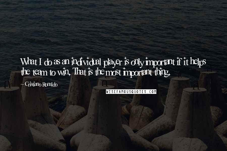 Cristiano Ronaldo Quotes: What I do as an individual player is only important if it helps the team to win. That is the most important thing.
