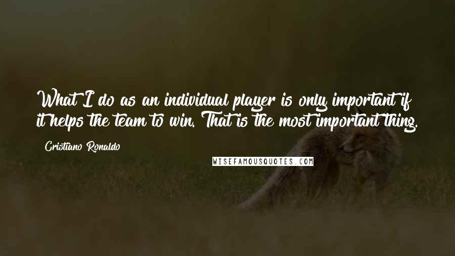 Cristiano Ronaldo Quotes: What I do as an individual player is only important if it helps the team to win. That is the most important thing.