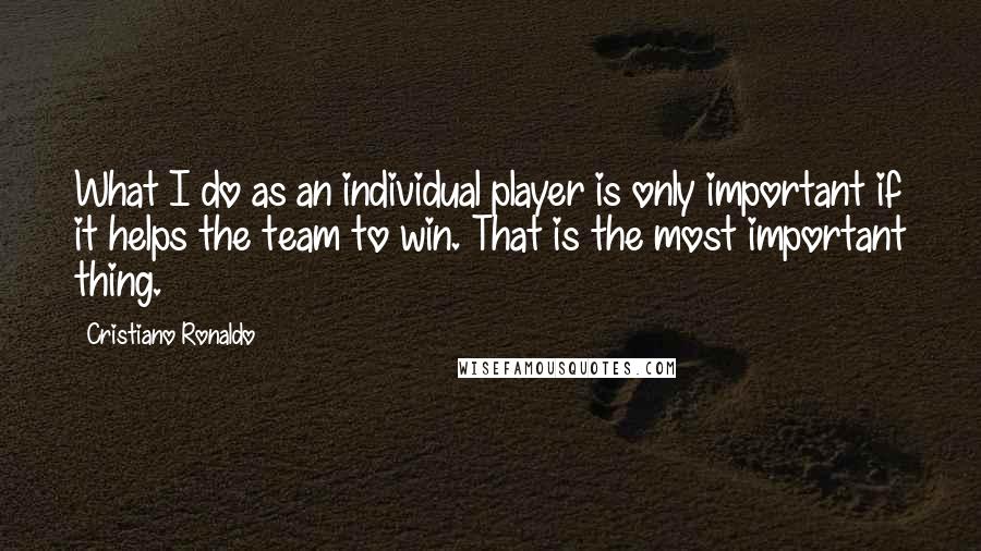 Cristiano Ronaldo Quotes: What I do as an individual player is only important if it helps the team to win. That is the most important thing.