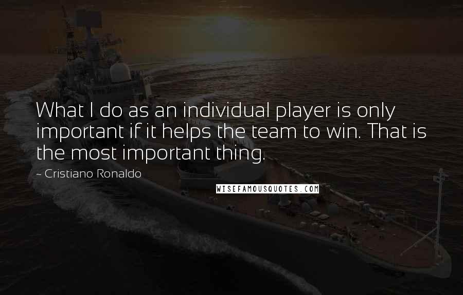 Cristiano Ronaldo Quotes: What I do as an individual player is only important if it helps the team to win. That is the most important thing.