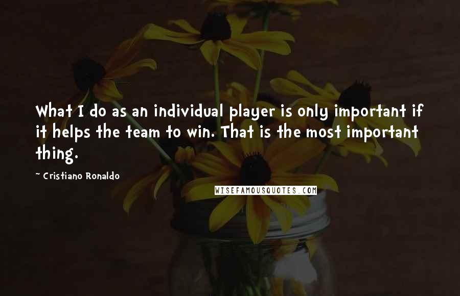 Cristiano Ronaldo Quotes: What I do as an individual player is only important if it helps the team to win. That is the most important thing.