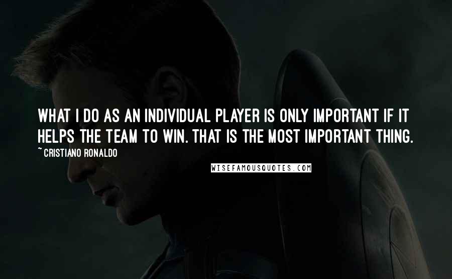 Cristiano Ronaldo Quotes: What I do as an individual player is only important if it helps the team to win. That is the most important thing.