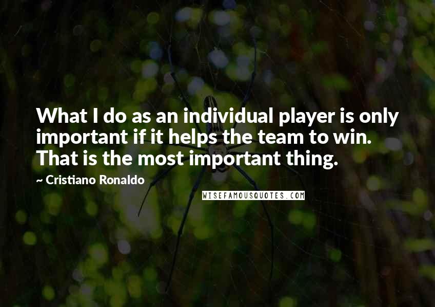 Cristiano Ronaldo Quotes: What I do as an individual player is only important if it helps the team to win. That is the most important thing.