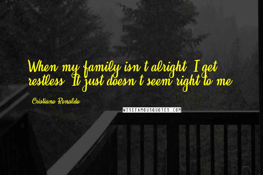 Cristiano Ronaldo Quotes: When my family isn't alright, I get restless. It just doesn't seem right to me.