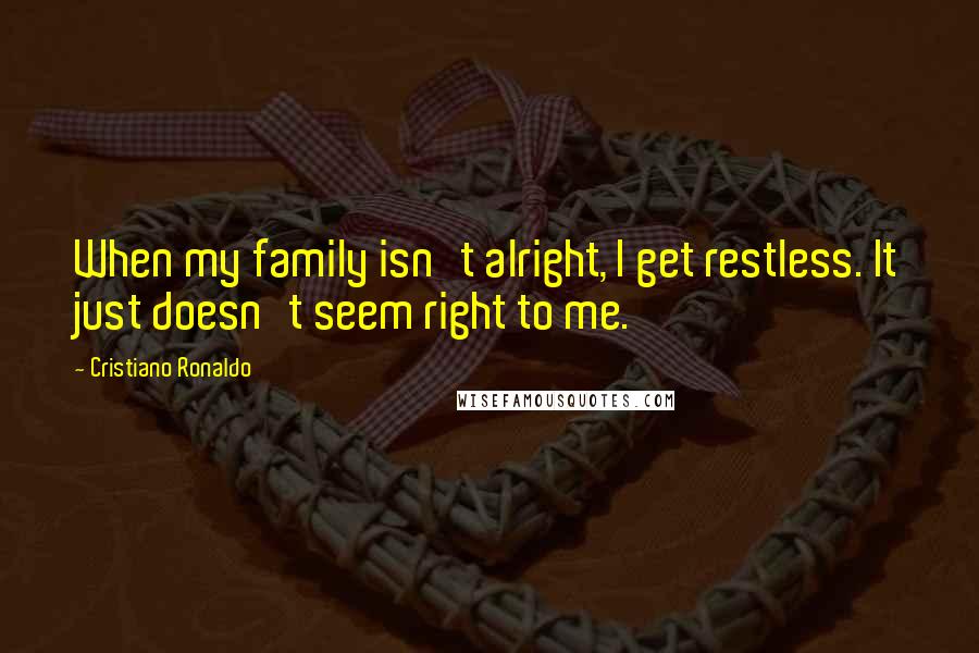Cristiano Ronaldo Quotes: When my family isn't alright, I get restless. It just doesn't seem right to me.