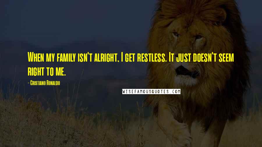Cristiano Ronaldo Quotes: When my family isn't alright, I get restless. It just doesn't seem right to me.
