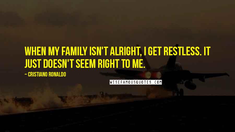 Cristiano Ronaldo Quotes: When my family isn't alright, I get restless. It just doesn't seem right to me.