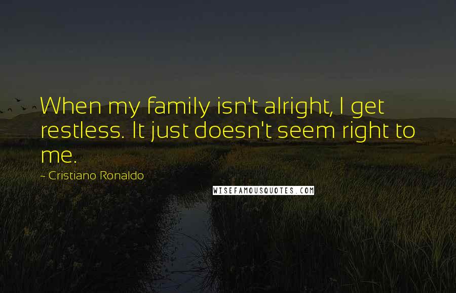 Cristiano Ronaldo Quotes: When my family isn't alright, I get restless. It just doesn't seem right to me.