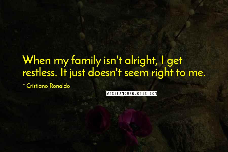 Cristiano Ronaldo Quotes: When my family isn't alright, I get restless. It just doesn't seem right to me.