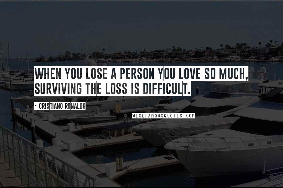 Cristiano Ronaldo Quotes: When you lose a person you love so much, surviving the loss is difficult.