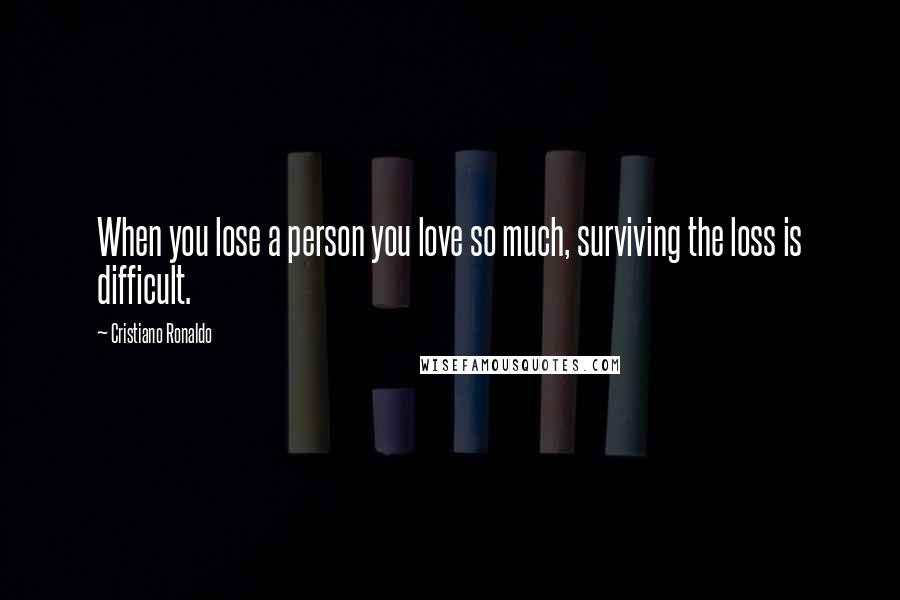 Cristiano Ronaldo Quotes: When you lose a person you love so much, surviving the loss is difficult.