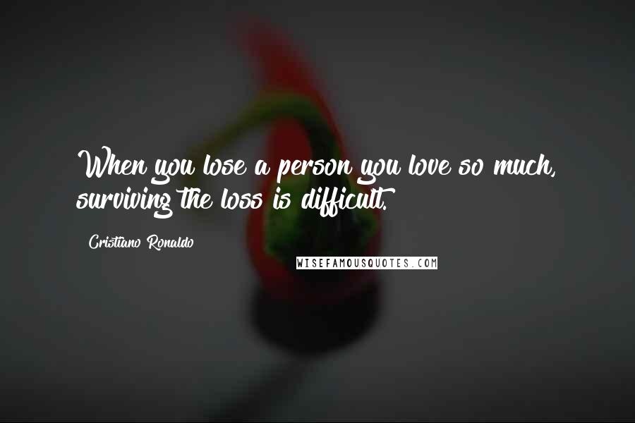 Cristiano Ronaldo Quotes: When you lose a person you love so much, surviving the loss is difficult.