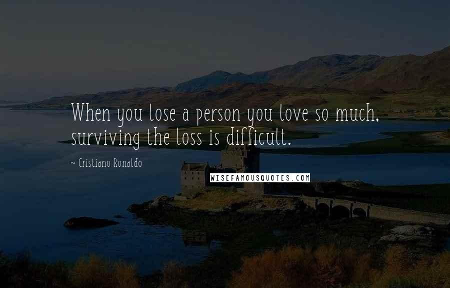 Cristiano Ronaldo Quotes: When you lose a person you love so much, surviving the loss is difficult.