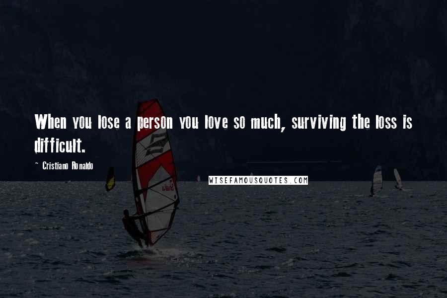 Cristiano Ronaldo Quotes: When you lose a person you love so much, surviving the loss is difficult.