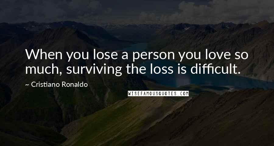 Cristiano Ronaldo Quotes: When you lose a person you love so much, surviving the loss is difficult.