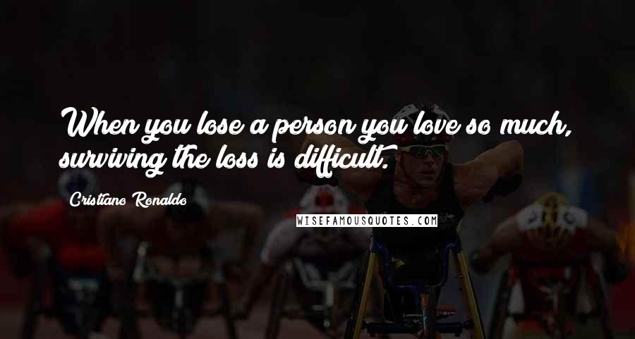 Cristiano Ronaldo Quotes: When you lose a person you love so much, surviving the loss is difficult.