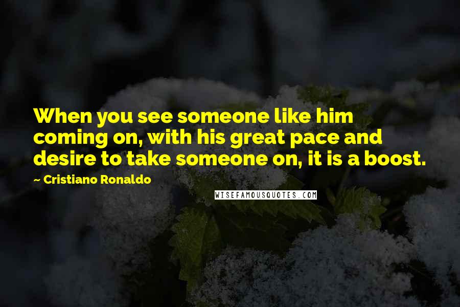 Cristiano Ronaldo Quotes: When you see someone like him coming on, with his great pace and desire to take someone on, it is a boost.