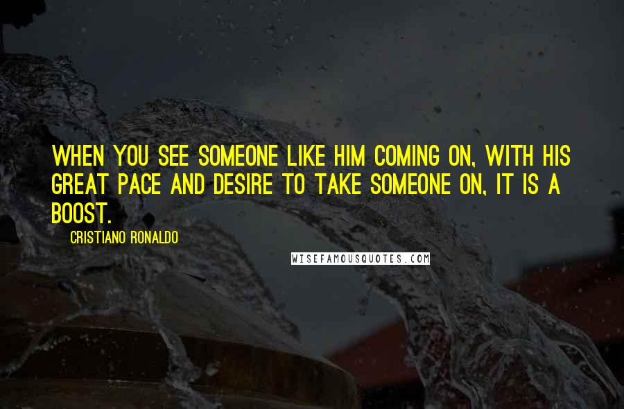Cristiano Ronaldo Quotes: When you see someone like him coming on, with his great pace and desire to take someone on, it is a boost.