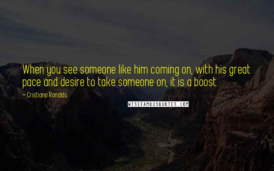 Cristiano Ronaldo Quotes: When you see someone like him coming on, with his great pace and desire to take someone on, it is a boost.