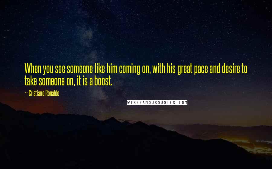 Cristiano Ronaldo Quotes: When you see someone like him coming on, with his great pace and desire to take someone on, it is a boost.