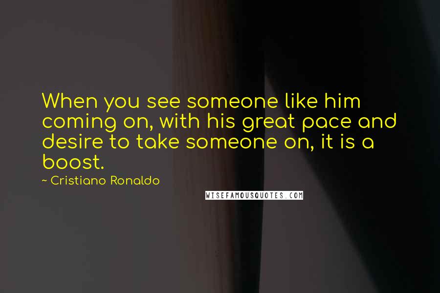 Cristiano Ronaldo Quotes: When you see someone like him coming on, with his great pace and desire to take someone on, it is a boost.