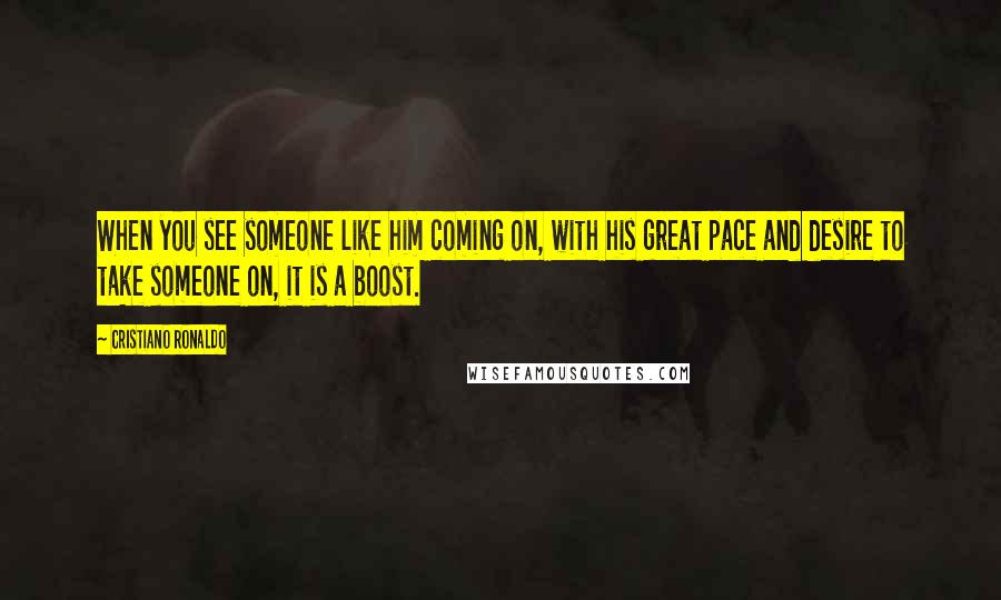 Cristiano Ronaldo Quotes: When you see someone like him coming on, with his great pace and desire to take someone on, it is a boost.